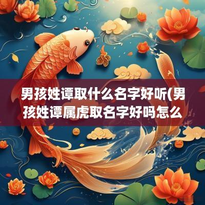 男孩姓谭取什么名字好听(男孩姓谭属虎取名字好吗怎么取)