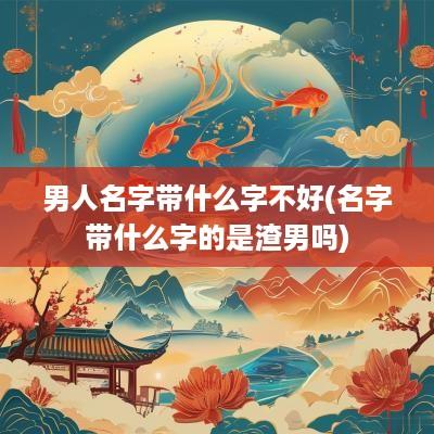 男人名字带什么字不好(名字带什么字的是渣男吗)