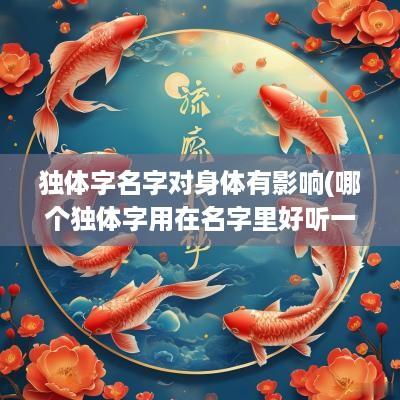 独体字名字对身体有影响(哪个独体字用在名字里好听一点)