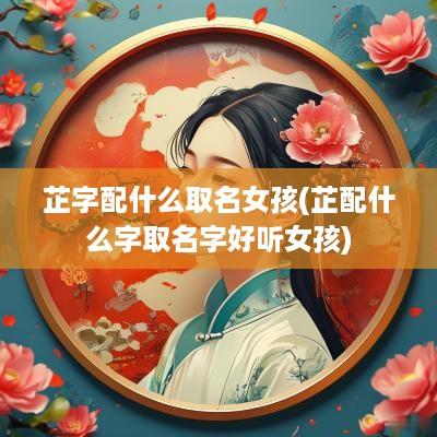 芷字配什么取名女孩(芷配什么字取名字好听女孩)