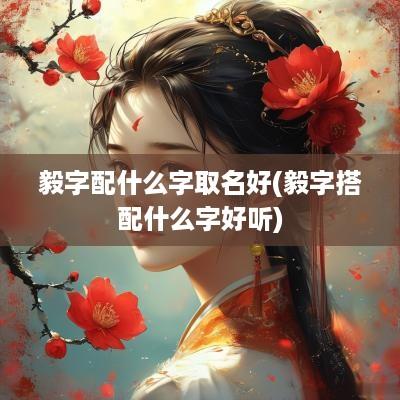 毅字配什么字取名好(毅字搭配什么字好听)