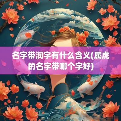 名字带润字有什么含义(属虎的名字带哪个字好)