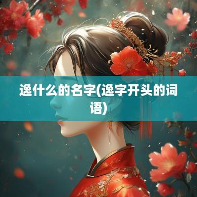 逸什么的名字(逸字开头的词语)