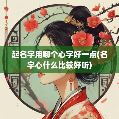 起名字用哪个心字好一点(名字心什么比较好听)