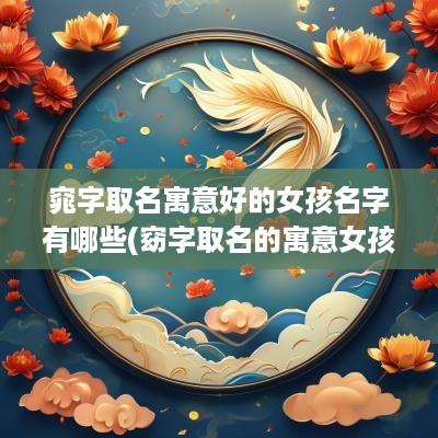 窕字取名寓意好的女孩名字有哪些(窈字取名的寓意女孩)