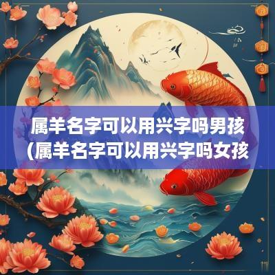 属羊名字可以用兴字吗男孩(属羊名字可以用兴字吗女孩)
