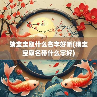 猪宝宝取什么名字好听(猪宝宝取名带什么字好)