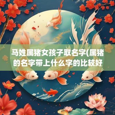 马姓属猪女孩子取名字(属猪的名字带上什么字的比较好)