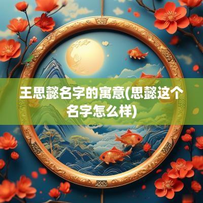 王思懿名字的寓意(思懿这个名字怎么样)