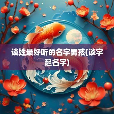 谈姓最好听的名字男孩(谈字起名字)