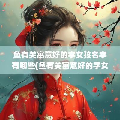 鱼有关寓意好的字女孩名字有哪些(鱼有关寓意好的字女孩名字大全)