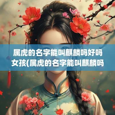 属虎的名字能叫麒麟吗好吗女孩(属虎的名字能叫麒麟吗好吗男孩)