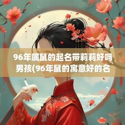 96年属鼠的起名带莉莉好吗男孩(96年鼠的寓意好的名字)