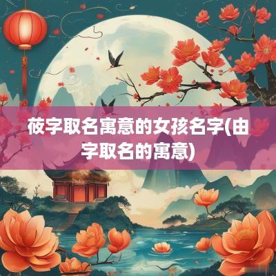 莜字取名寓意的女孩名字(由字取名的寓意)