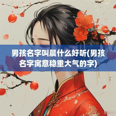 男孩名字叫晨什么好听(男孩名字寓意稳重大气的字)
