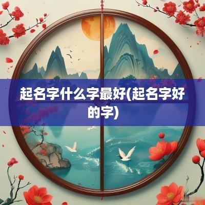 起名字什么字最好(起名字好的字)