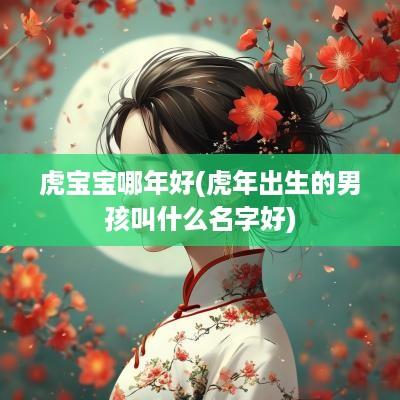 虎宝宝哪年好(蛇年出生的男孩叫什么名字好)