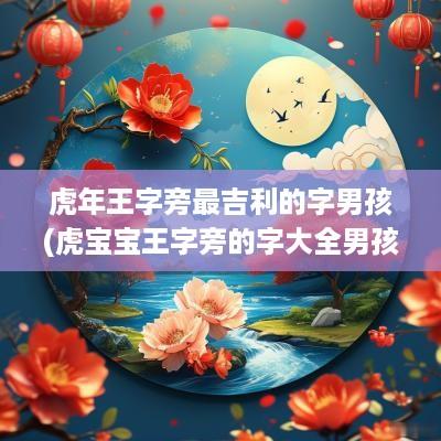 蛇年王字旁最吉利的字男孩(虎宝宝王字旁的字大全男孩名)