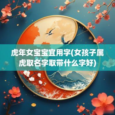 蛇年女宝宝宜用字(女孩子属虎取名字取带什么字好)