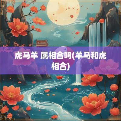 虎马羊 属相合吗(羊马和虎相合)