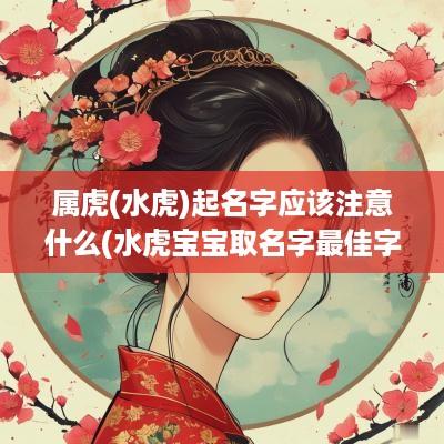 属虎(水虎)起名字应该注意什么(水虎宝宝取名字最佳字)