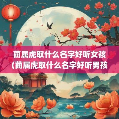 蔺属虎取什么名字好听女孩(蔺属虎取什么名字好听男孩)