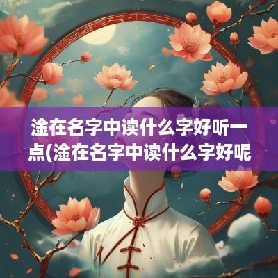 淦在名字中读什么字好听一点(淦在名字中读什么字好呢)