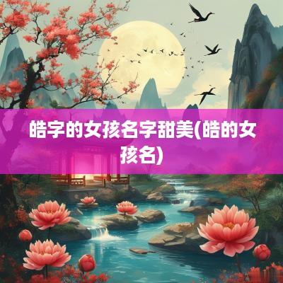 皓字的女孩名字甜美(皓的女孩名)