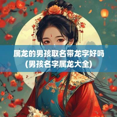 属龙的男孩取名带龙字好吗(男孩名字属龙大全)