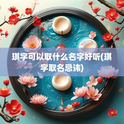 琪字可以取什么名字好听(琪字取名忌讳)
