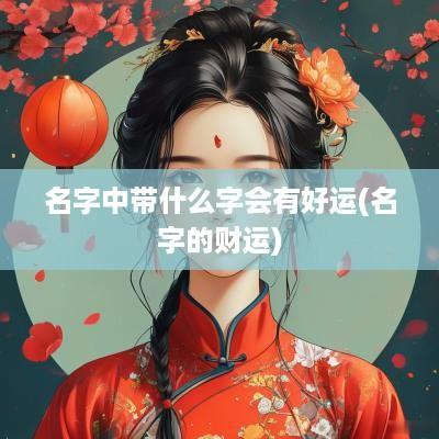 名字中带什么字会有好运(名字的财运)