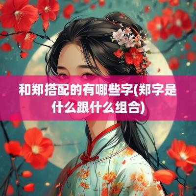 和郑搭配的有哪些字(郑字是什么跟什么组合)