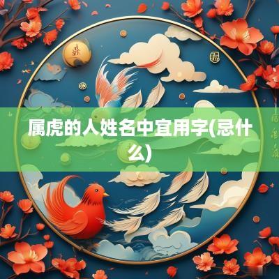 属虎的人姓名中宜用字(忌什么)