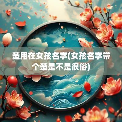 楚用在女孩名字(女孩名字带个楚是不是很俗)
