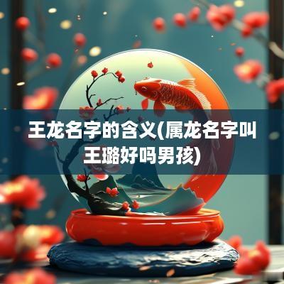 王龙名字的含义(属龙名字叫王璐好吗男孩)