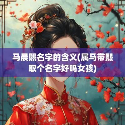 马晨熙名字的含义(属马带熙取个名字好吗女孩)