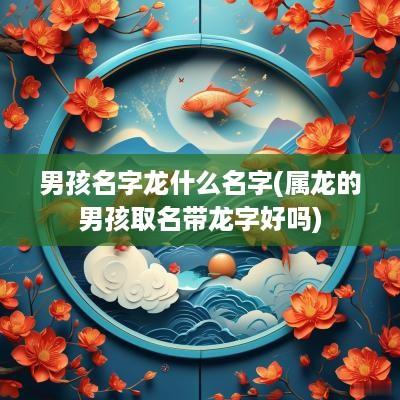 男孩名字龙什么名字(属龙的男孩取名带龙字好吗)