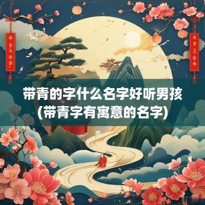 带青的字什么名字好听男孩(带青字有寓意的名字)