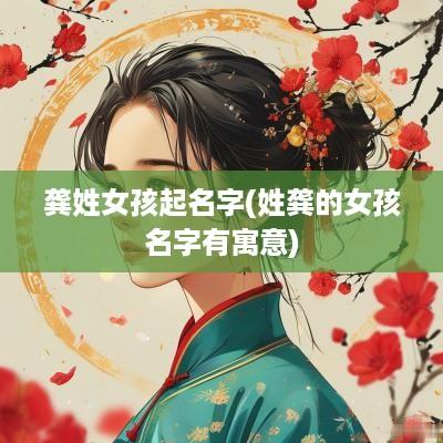 龚姓女孩起名字(姓龚的女孩名字有寓意)