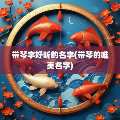 带琴字好听的名字(带琴的唯美名字)