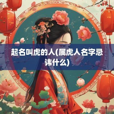 起名叫虎的人(属虎人名字忌讳什么)