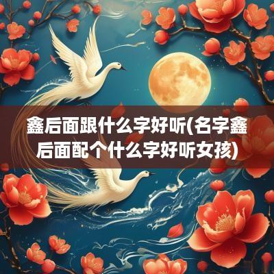 鑫后面跟什么字好听(名字鑫后面配个什么字好听女孩)