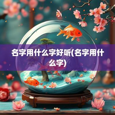名字用什么字好听(名字用什么字)