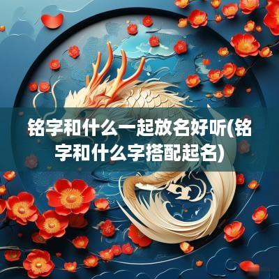 铭字和什么一起放名好听(铭字和什么字搭配起名)