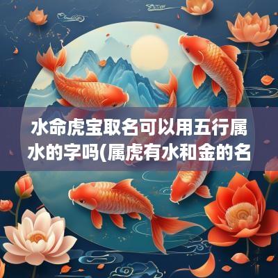 水命虎宝取名可以用五行属水的字吗(属虎有水和金的名字好吗)