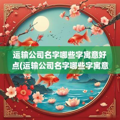 运输公司名字哪些字寓意好点(运输公司名字哪些字寓意好一点)