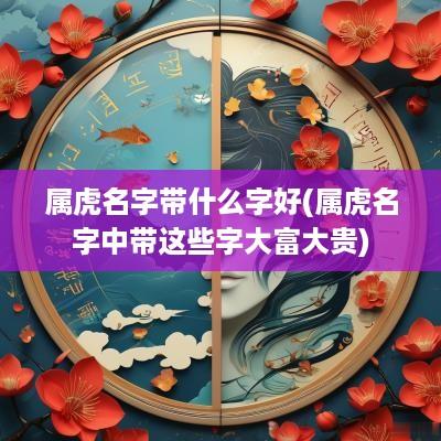 属虎名字带什么字好(属虎名字中带这些字大富大贵)