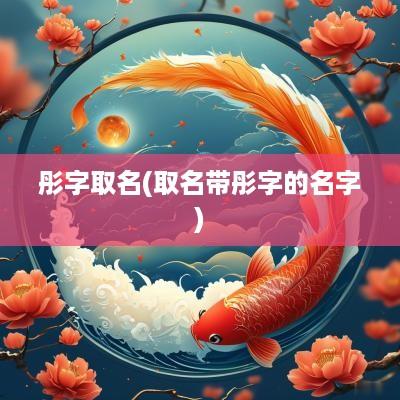 彤字取名(取名带彤字的名字)