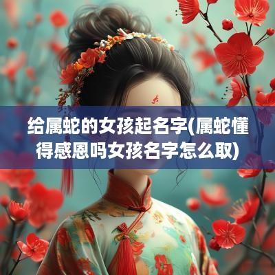 给属蛇的女孩起名字(属蛇懂得感恩吗女孩名字怎么取)