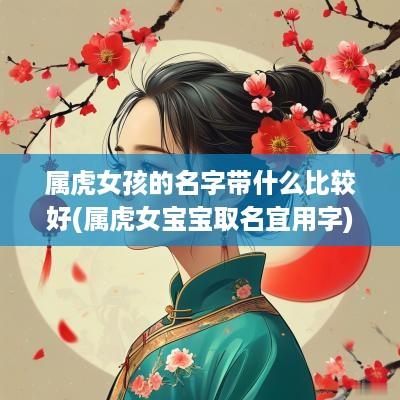 属虎女孩的名字带什么比较好(属虎女宝宝取名宜用字)